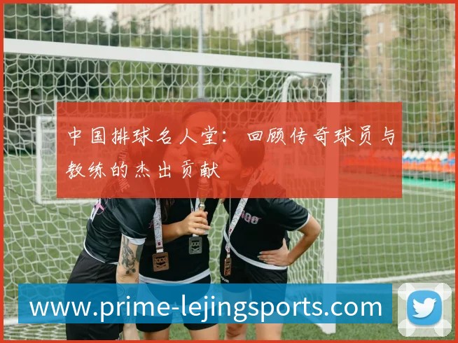 中国排球名人堂：回顾传奇球员与教练的杰出贡献