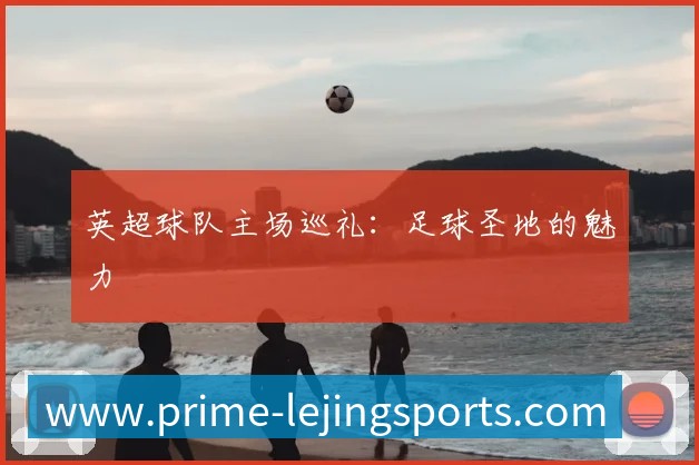 英超球队主场巡礼：足球圣地的魅力