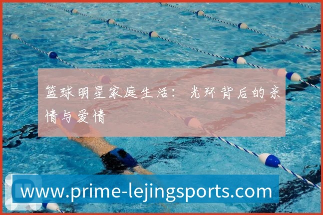 篮球明星家庭生活：光环背后的亲情与爱情
