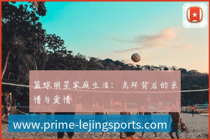 篮球明星家庭生活：光环背后的亲情与爱情