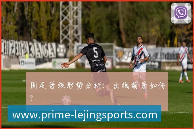 国足晋级形势分析：出线前景如何？