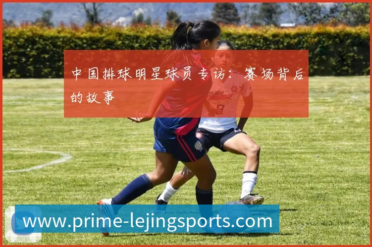 中国排球明星球员专访：赛场背后的故事